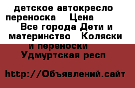 детское автокресло (переноска) › Цена ­ 1 500 - Все города Дети и материнство » Коляски и переноски   . Удмуртская респ.